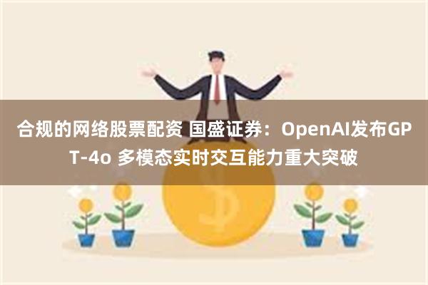 合规的网络股票配资 国盛证券：OpenAI发布GPT-4o 多模态实时交互能力重大突破