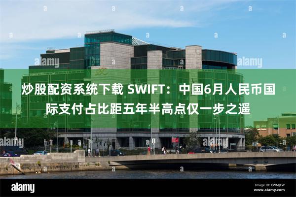 炒股配资系统下载 SWIFT：中国6月人民币国际支付占比距五年半高点仅一步之遥