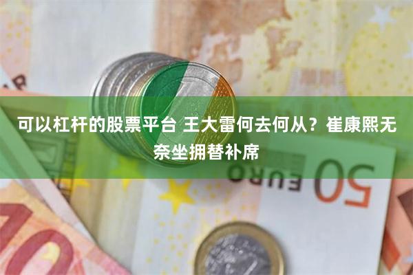 可以杠杆的股票平台 王大雷何去何从？崔康熙无奈坐拥替补席