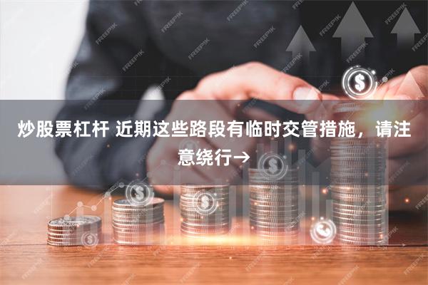 炒股票杠杆 近期这些路段有临时交管措施，请注意绕行→