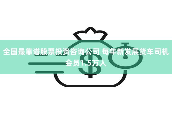 全国最靠谱股票投资咨询公司 每年新发展货车司机会员1.5万人