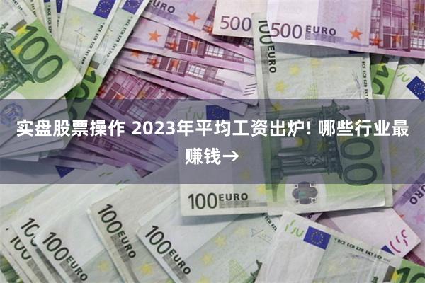 实盘股票操作 2023年平均工资出炉! 哪些行业最赚钱→