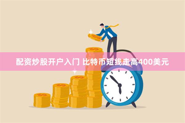 配资炒股开户入门 比特币短线走高400美元