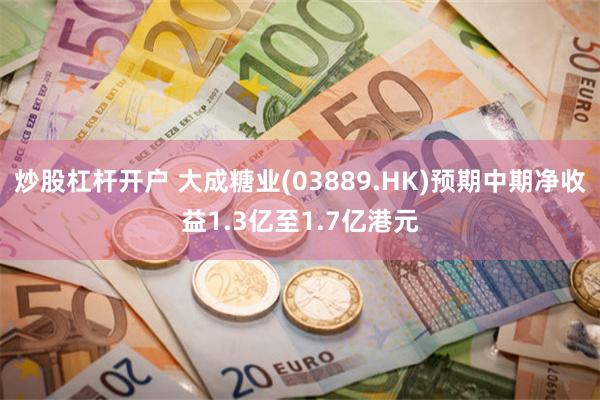 炒股杠杆开户 大成糖业(03889.HK)预期中期净收益1.3亿至1.7亿港元