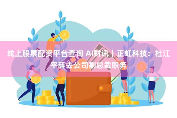 线上股票配资平台查询 AI财讯｜正虹科技：杜江平辞去公司副总裁职务