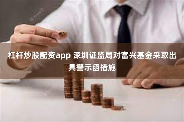 杠杆炒股配资app 深圳证监局对富兴基金采取出具警示函措施