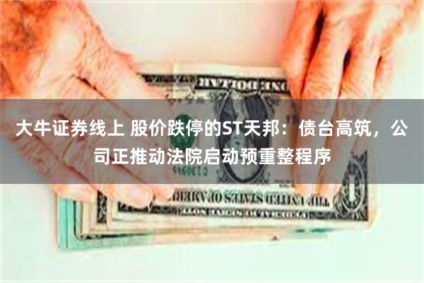 大牛证券线上 股价跌停的ST天邦：债台高筑，公司正推动法院启动预重整程序