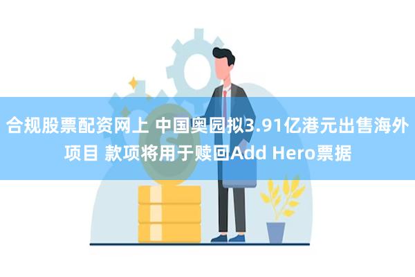 合规股票配资网上 中国奥园拟3.91亿港元出售海外项目 款项将用于赎回Add Hero票据