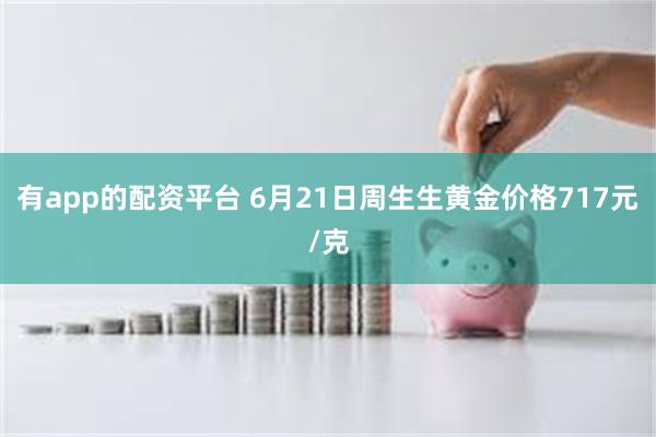 有app的配资平台 6月21日周生生黄金价格717元/克