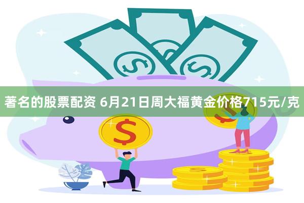 著名的股票配资 6月21日周大福黄金价格715元/克