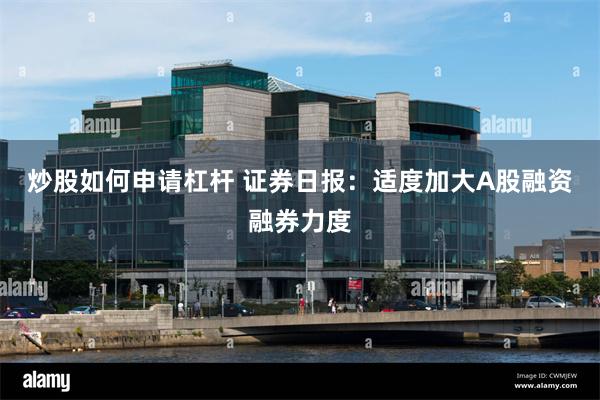 炒股如何申请杠杆 证券日报：适度加大A股融资融券力度