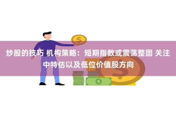 炒股的技巧 机构策略：短期指数或震荡整固 关注中特估以及低位价值股方向