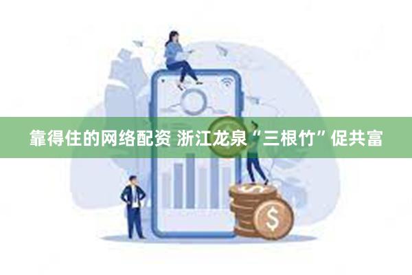 靠得住的网络配资 浙江龙泉“三根竹”促共富