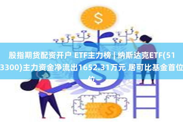 股指期货配资开户 ETF主力榜 | 纳斯达克ETF(513300)主力资金净流出1652.31万元 居可比基金首位