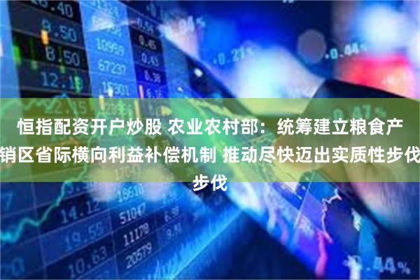 恒指配资开户炒股 农业农村部：统筹建立粮食产销区省际横向利益补偿机制 推动尽快迈出实质性步伐