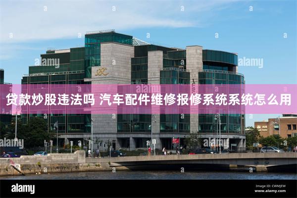 贷款炒股违法吗 汽车配件维修报修系统系统怎么用