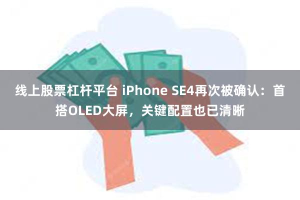 线上股票杠杆平台 iPhone SE4再次被确认：首搭OLED大屏，关键配置也已清晰