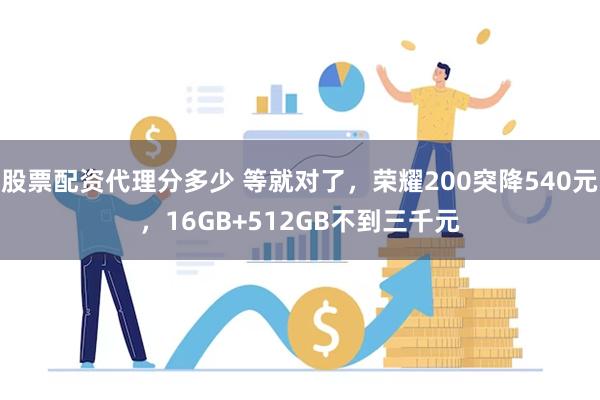 股票配资代理分多少 等就对了，荣耀200突降540元，16GB+512GB不到三千元