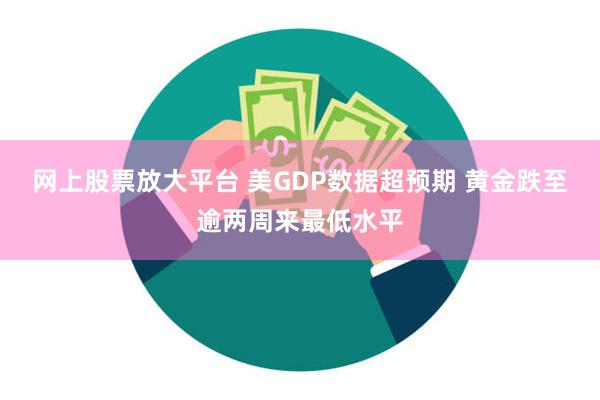 网上股票放大平台 美GDP数据超预期 黄金跌至逾两周来最低水平