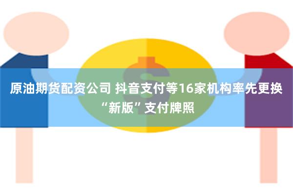 原油期货配资公司 抖音支付等16家机构率先更换“新版”支付牌照