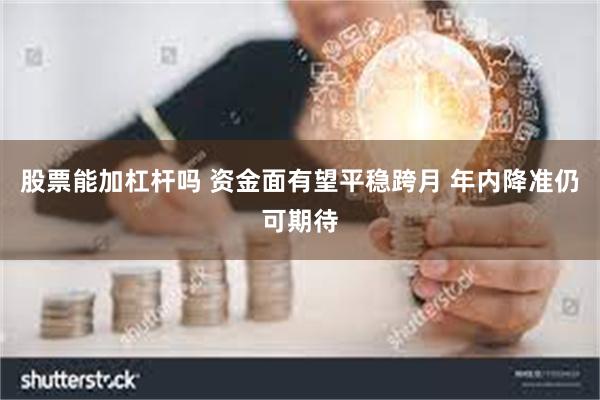 股票能加杠杆吗 资金面有望平稳跨月 年内降准仍可期待