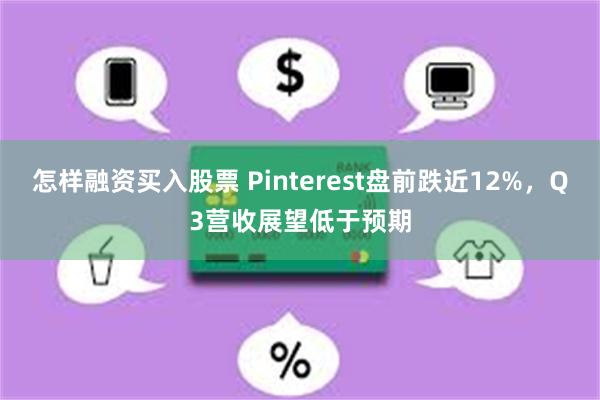 怎样融资买入股票 Pinterest盘前跌近12%，Q3营收展望低于预期