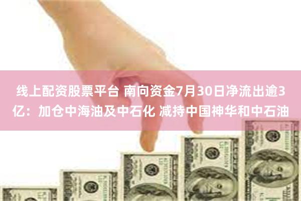 线上配资股票平台 南向资金7月30日净流出逾3亿：加仓中海油及中石化 减持中国神华和中石油