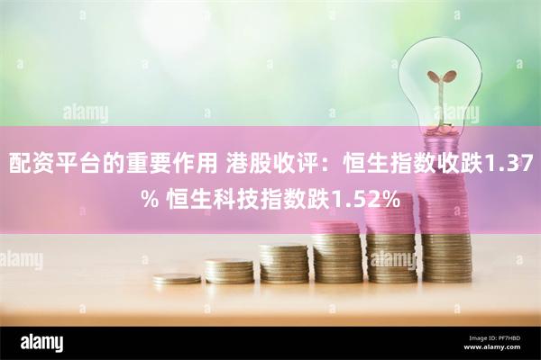 配资平台的重要作用 港股收评：恒生指数收跌1.37% 恒生科技指数跌1.52%