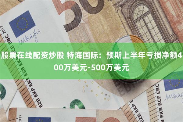 股票在线配资炒股 特海国际：预期上半年亏损净额400万美元-500万美元