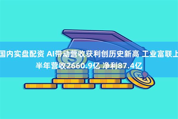 国内实盘配资 AI带动营收获利创历史新高 工业富联上半年营收2660.9亿 净利87.4亿