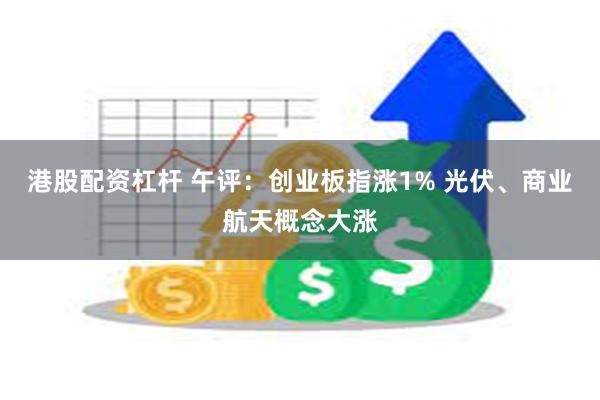 港股配资杠杆 午评：创业板指涨1% 光伏、商业航天概念大涨