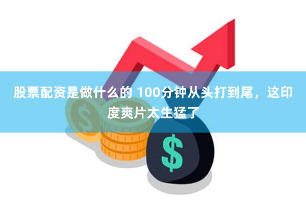 股票配资是做什么的 100分钟从头打到尾，这印度爽片太生猛了