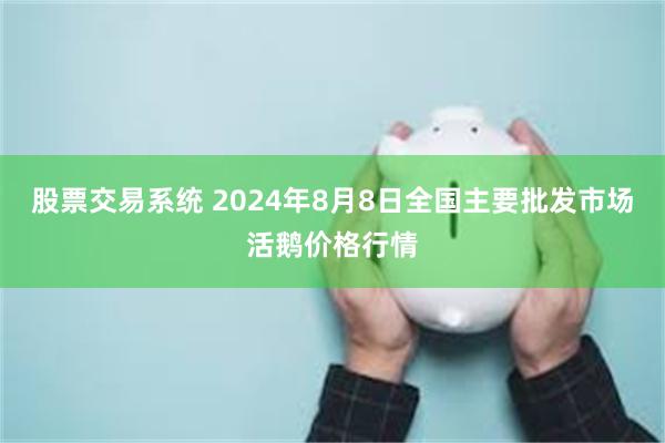 股票交易系统 2024年8月8日全国主要批发市场活鹅价格行情