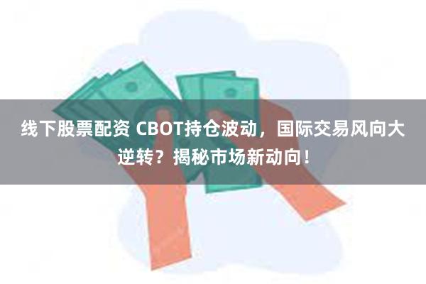 线下股票配资 CBOT持仓波动，国际交易风向大逆转？揭秘市场新动向！