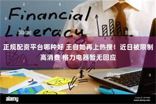 正规配资平台哪种好 王自如再上热搜！近日被限制高消费 格力电器暂无回应