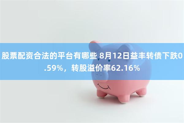 股票配资合法的平台有哪些 8月12日益丰转债下跌0.59%，转股溢价率62.16%