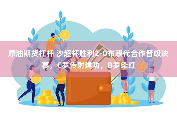 原油期货杠杆 沙超杯胜利2-0布赖代合作晋级决赛，C罗传射建功，B罗染红