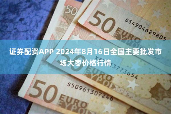 证券配资APP 2024年8月16日全国主要批发市场大枣价格行情