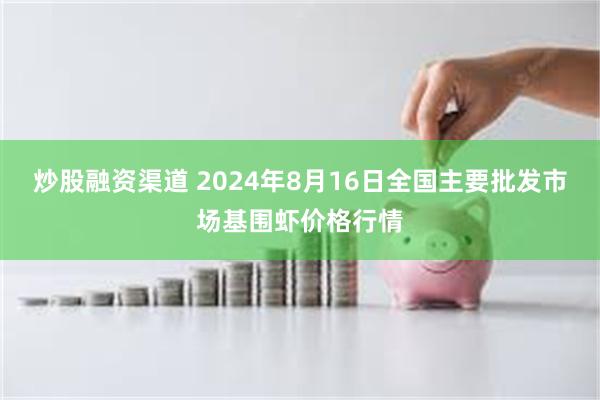 炒股融资渠道 2024年8月16日全国主要批发市场基围虾价格行情