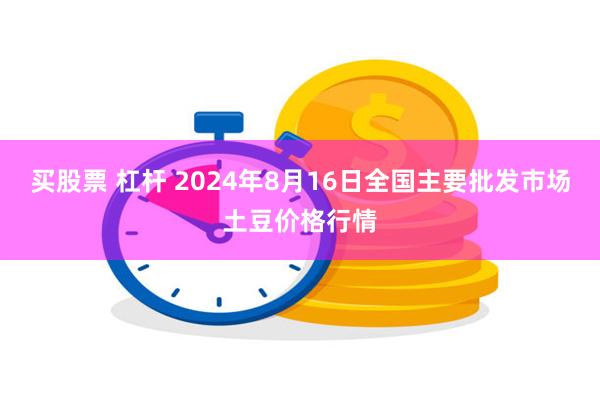 买股票 杠杆 2024年8月16日全国主要批发市场土豆价格行情