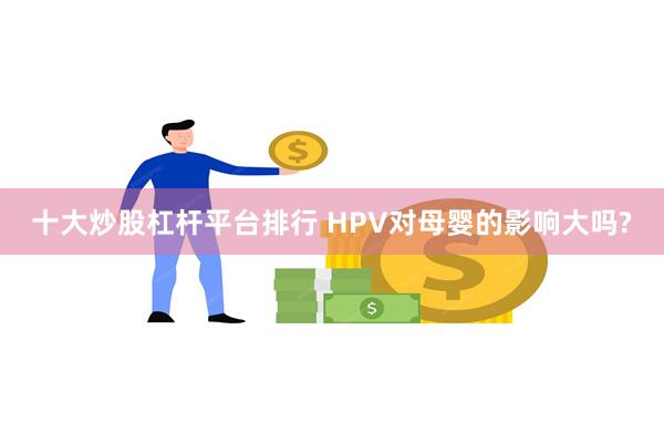 十大炒股杠杆平台排行 HPV对母婴的影响大吗?