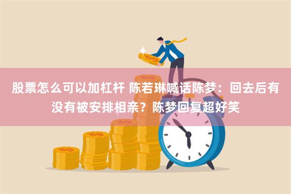 股票怎么可以加杠杆 陈若琳喊话陈梦：回去后有没有被安排相亲？陈梦回复超好笑