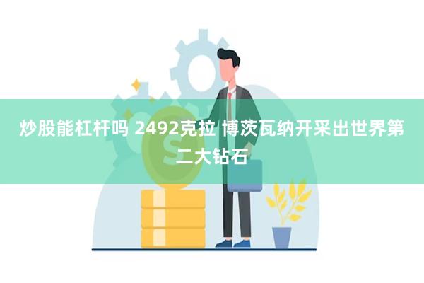 炒股能杠杆吗 2492克拉 博茨瓦纳开采出世界第二大钻石