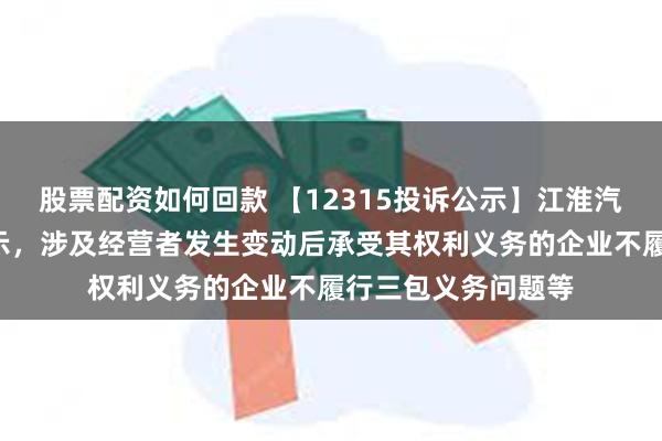 股票配资如何回款 【12315投诉公示】江淮汽车新增4件投诉公示，涉及经营者发生变动后承受其权利义务的企业不履行三包义务问题等