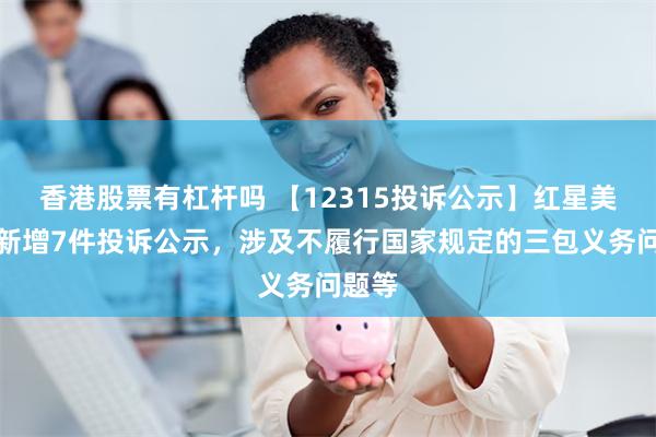 香港股票有杠杆吗 【12315投诉公示】红星美凯龙新增7件投诉公示，涉及不履行国家规定的三包义务问题等