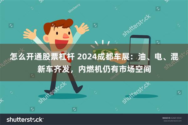 怎么开通股票杠杆 2024成都车展：油、电、混新车齐发，内燃机仍有市场空间