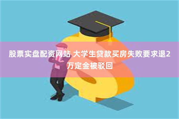 股票实盘配资网站 大学生贷款买房失败要求退2万定金被驳回