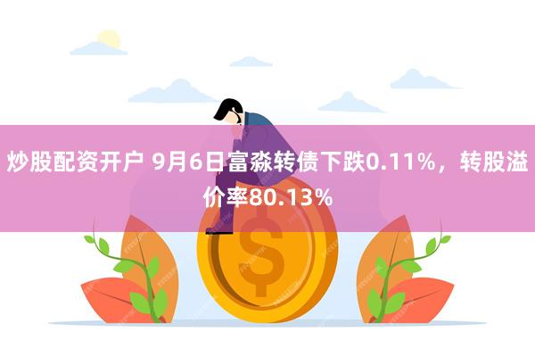 炒股配资开户 9月6日富淼转债下跌0.11%，转股溢价率80.13%