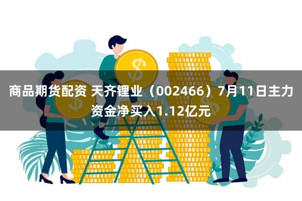 商品期货配资 天齐锂业（002466）7月11日主力资金净买入1.12亿元