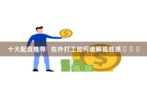 十大配资推荐   在外打工如何缓解孤独感 ​​​